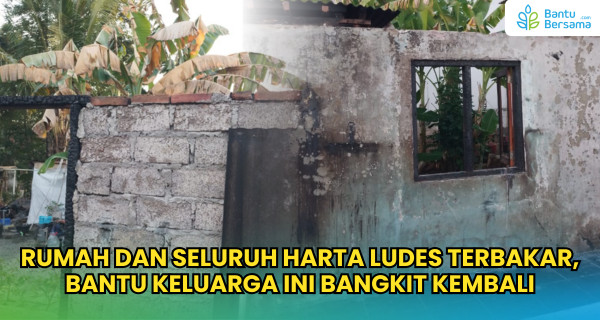 Rumah Dan Seluruh Harta Ludes Terbakar, Bantu Keluarga Ini Bangkit Kembali
